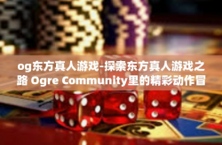 og东方真人游戏-探索东方真人游戏之路 Ogre Community里的精彩动作冒险-og东方真人游戏