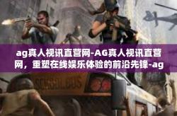 ag真人视讯直营网-AG真人视讯直营网，重塑在线娱乐体验的前沿先锋-ag真人视讯直营网