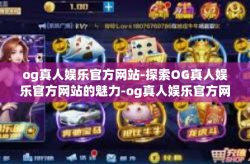 og真人娱乐官方网站-探索OG真人娱乐官方网站的魅力-og真人娱乐官方网站