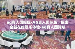 ag真人国际版-AG真人国际版，探索全新在线娱乐体验-ag真人国际版