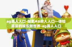 ag真人入口-探索AG真人入口—体验真实的娱乐新世界-ag真人入口
