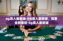 og真人最新版-OG真人最新版，探索全新体验-og真人最新版