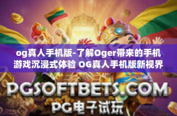 og真人手机版-了解Oger带来的手机游戏沉浸式体验 OG真人手机版新视界赏析与玩家心声感受-og真人手机版