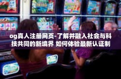 og真人注册网页-了解并融入社会与科技共同的新境界 如何体验最新认证制度的巨大改进（标题建议）og真人注册网页