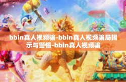 bbin真人视频骗-bbin真人视频骗局揭示与警惕-bbin真人视频骗
