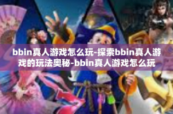 bbin真人游戏怎么玩-探索bbin真人游戏的玩法奥秘-bbin真人游戏怎么玩
