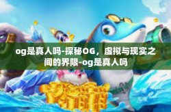 og是真人吗-探秘OG，虚拟与现实之间的界限-og是真人吗