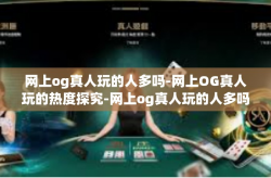 网上og真人玩的人多吗-网上OG真人玩的热度探究-网上og真人玩的人多吗