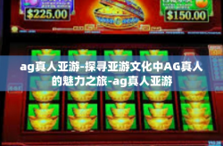 ag真人亚游-探寻亚游文化中AG真人的魅力之旅-ag真人亚游