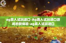 ag真人试玩进口-Ag真人试玩进口游戏的新体验-ag真人试玩进口