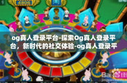 og真人登录平台-探索Og真人登录平台，新时代的社交体验-og真人登录平台