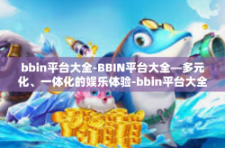 bbin平台大全-BBIN平台大全—多元化、一体化的娱乐体验-bbin平台大全