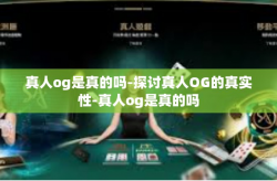 真人og是真的吗-探讨真人OG的真实性-真人og是真的吗