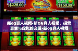 新og真人视频-新OG真人视频，探索真实与虚拟的交融-新og真人视频
