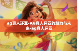 ag真人环亚-AG真人环亚的魅力与未来-ag真人环亚
