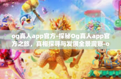 og真人app官方-探秘Og真人app官方之旅，真相探寻与发展全景洞察-og真人app官方
