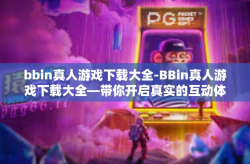 bbin真人游戏下载大全-BBin真人游戏下载大全—带你开启真实的互动体验之旅-bbin真人游戏下载大全