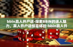 bbin真人开户送-探索BBIN的迷人魅力，真人开户送惊喜体验-bbin真人开户送