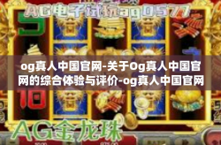og真人中国官网-关于Og真人中国官网的综合体验与评价-og真人中国官网