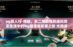 og真人ly-揭秘，从二维图像到虚拟现实生活中的Og朗渲染发展之旅 光阴进入现实世界以及当悖油之源og真人ly的探索-og真人ly