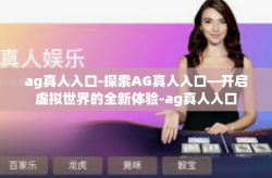 ag真人入口-探索AG真人入口—开启虚拟世界的全新体验-ag真人入口
