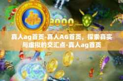 真人ag首页-真人AG首页，探索真实与虚拟的交汇点-真人ag首页