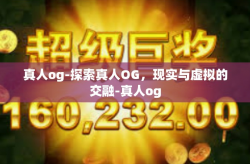 真人og-探索真人OG，现实与虚拟的交融-真人og