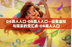 OG真人入口-OG真人入口—探索虚拟与现实的交汇点-OG真人入口