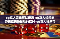 og真人娱乐可以玩吗-og真人娱乐能否玩家畅快体验的探讨-og真人娱乐可以玩吗