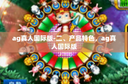 ag真人国际版-二、产品特色，ag真人国际版