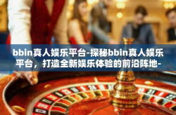 bbin真人娱乐平台-探秘bbin真人娱乐平台，打造全新娱乐体验的前沿阵地-bbin真人娱乐平台