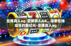 亚博真人ag-亚博真人AG，探索在线娱乐的新纪元-亚博真人ag
