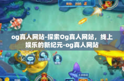 og真人网站-探索Og真人网站，线上娱乐的新纪元-og真人网站