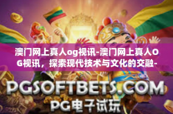 澳门网上真人og视讯-澳门网上真人OG视讯，探索现代技术与文化的交融-澳门网上真人og视讯
