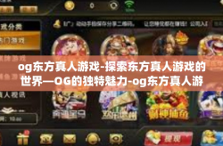 og东方真人游戏-探索东方真人游戏的世界—OG的独特魅力-og东方真人游戏