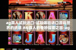 ag真人试玩进口-试玩体验进口游戏世界的诱惑 AG真人的奇妙探索之旅-ag真人试玩进口