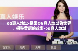 og真人地址-探索OG真人地址的世界，揭秘背后的故事-og真人地址