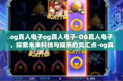 og真人电子og真人电子-OG真人电子，探索未来科技与娱乐的交汇点-og真人电子og真人电子