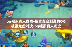 og视讯真人龙虎-探索真实刺激的OG视讯龙虎对决-og视讯真人龙虎