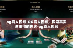 og真人视频-OG真人视频，探索真实与虚拟的边界-og真人视频