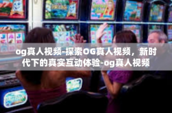 og真人视频-探索OG真人视频，新时代下的真实互动体验-og真人视频