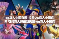 og真人中国官网-探索OG真人中国官网 引领真人娱乐新风潮-og真人中国官网