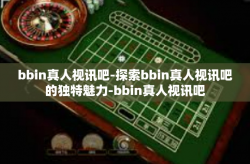 bbin真人视讯吧-探索bbin真人视讯吧的独特魅力-bbin真人视讯吧