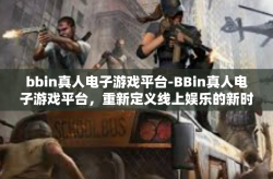 bbin真人电子游戏平台-BBin真人电子游戏平台，重新定义线上娱乐的新时代平台-bbin真人电子游戏平台