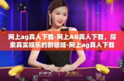 网上ag真人下载-网上AG真人下载，探索真实娱乐的新领域-网上ag真人下载