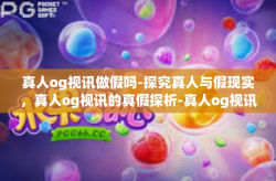 真人og视讯做假吗-探究真人与假现实，真人og视讯的真假探析-真人og视讯做假吗
