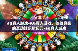 ag真人游戏-AG真人游戏，体验真实的互动娱乐新纪元-ag真人游戏
