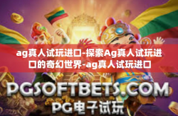 ag真人试玩进口-探索Ag真人试玩进口的奇幻世界-ag真人试玩进口