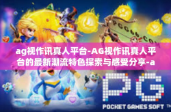 ag视作讯真人平台-AG视作讯真人平台的最新潮流特色探索与感受分享-ag视作讯真人平台