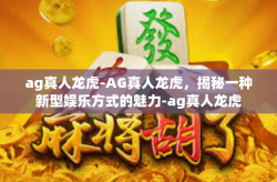 ag真人龙虎-AG真人龙虎，揭秘一种新型娱乐方式的魅力-ag真人龙虎